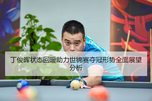 丁俊晖状态回暖助力世锦赛夺冠形势全面展望分析